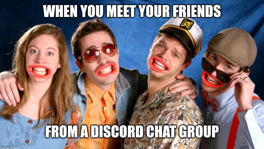 The weird gang | WHEN YOU MEET YOUR FRIENDS; FROM A DISCORD CHAT GROUP | image tagged in the weird gang | made w/ Imgflip meme maker