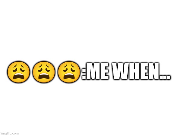 😩😩😩:ME WHEN... | made w/ Imgflip meme maker