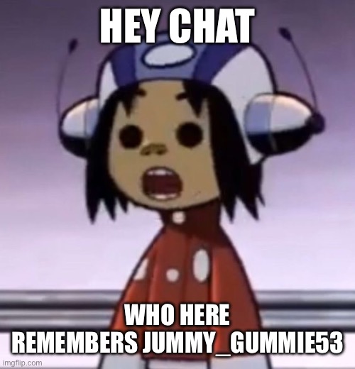 little bitch was weird asf | HEY CHAT; WHO HERE REMEMBERS JUMMY_GUMMIE53 | image tagged in o | made w/ Imgflip meme maker