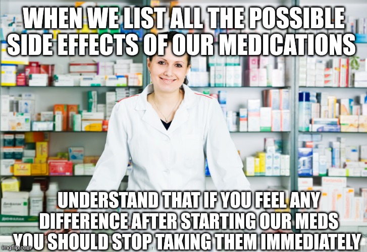 Pharmacy | WHEN WE LIST ALL THE POSSIBLE SIDE EFFECTS OF OUR MEDICATIONS; UNDERSTAND THAT IF YOU FEEL ANY DIFFERENCE AFTER STARTING OUR MEDS YOU SHOULD STOP TAKING THEM IMMEDIATELY | image tagged in pharmacy | made w/ Imgflip meme maker