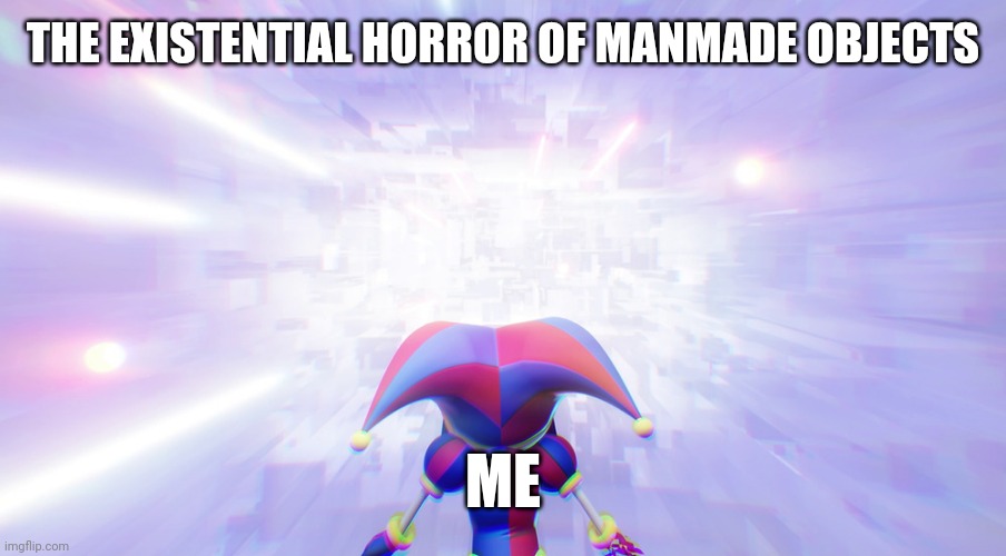 Pomni staring into the void | THE EXISTENTIAL HORROR OF MANMADE OBJECTS; ME | image tagged in pomni staring into the void | made w/ Imgflip meme maker
