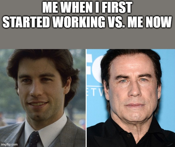 Me When I First Started Working VS. Me Now | ME WHEN I FIRST STARTED WORKING VS. ME NOW | image tagged in work,work sucks,john travolta,work meme,funny,memes | made w/ Imgflip meme maker