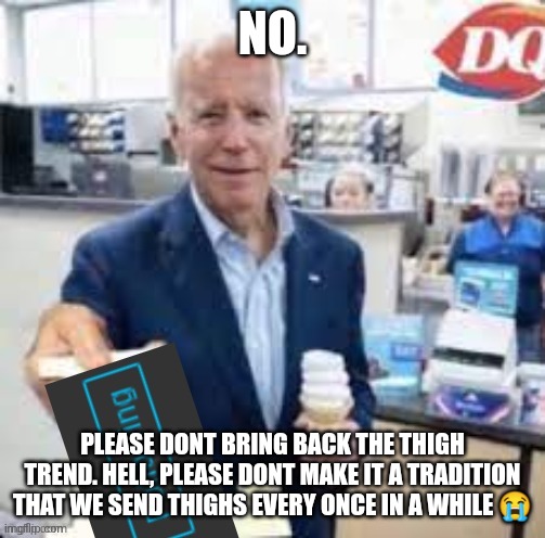 please dont make thighs regular here... 2022 me would've loved it | NO. PLEASE DONT BRING BACK THE THIGH TREND. HELL, PLEASE DONT MAKE IT A TRADITION THAT WE SEND THIGHS EVERY ONCE IN A WHILE 😭 | image tagged in joe biden following | made w/ Imgflip meme maker