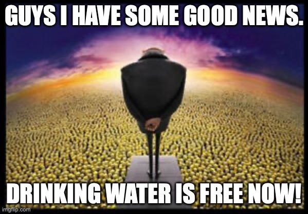 Gru speech to minions | GUYS I HAVE SOME GOOD NEWS. DRINKING WATER IS FREE NOW! | image tagged in gru speech to minions | made w/ Imgflip meme maker
