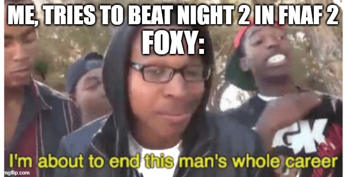i'm gonna end this man's whole career | ME, TRIES TO BEAT NIGHT 2 IN FNAF 2; FOXY: | image tagged in i'm gonna end this man's whole career | made w/ Imgflip meme maker