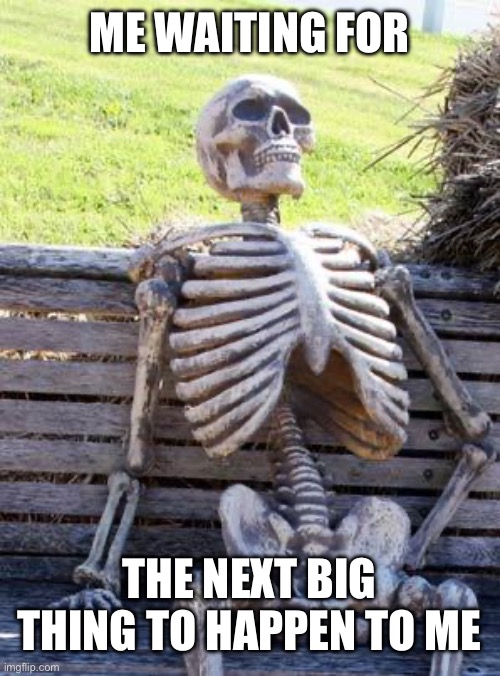 Seriously, anyone else feel this way? | ME WAITING FOR; THE NEXT BIG THING TO HAPPEN TO ME | image tagged in memes,waiting skeleton | made w/ Imgflip meme maker