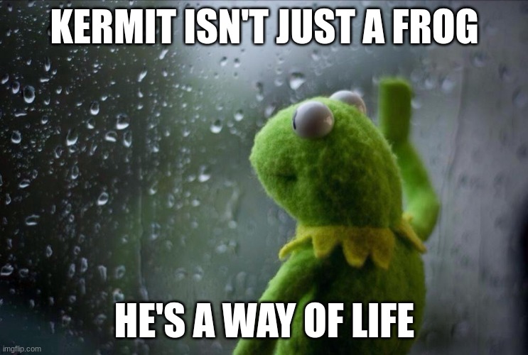 Kermit is a way of life | KERMIT ISN'T JUST A FROG; HE'S A WAY OF LIFE | image tagged in sad kermit | made w/ Imgflip meme maker