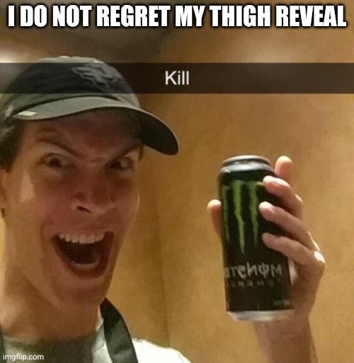 Kill guy | I DO NOT REGRET MY THIGH REVEAL | image tagged in kill guy | made w/ Imgflip meme maker