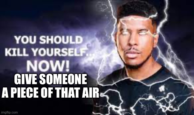 You Should Kill Yourself NOW! | GIVE SOMEONE A PIECE OF THAT AIR | image tagged in you should kill yourself now | made w/ Imgflip meme maker
