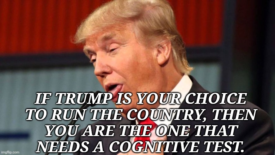Trump Cognitive Test | IF TRUMP IS YOUR CHOICE
TO RUN THE COUNTRY, THEN
YOU ARE THE ONE THAT
NEEDS A COGNITIVE TEST. | image tagged in stupid trump,maga,dumptrump,criminal,justice | made w/ Imgflip meme maker
