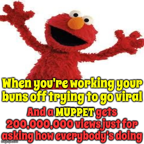 Elmo Has The Best Advice | When you're working your buns off trying to go viral; And a MUPPET gets 200,000,000 views just for asking how everybody's doing; MUPPET | image tagged in elmo,peace,love,sesame street,memes,viral | made w/ Imgflip meme maker