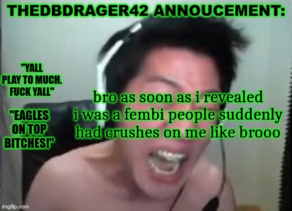 thedbdrager42s annoucement template | bro as soon as i revealed i was a fembi people suddenly had crushes on me like brooo | image tagged in thedbdrager42s annoucement template | made w/ Imgflip meme maker