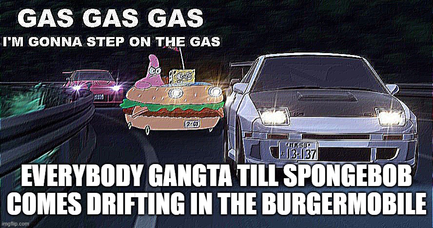 GAS GAS GAS | EVERYBODY GANGTA TILL SPONGEBOB COMES DRIFTING IN THE BURGERMOBILE | image tagged in gas gas gas,spongebob | made w/ Imgflip meme maker