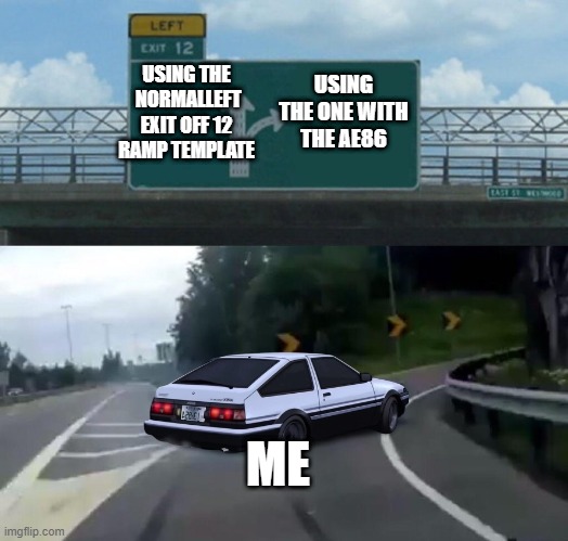 Left Exit 12 Off Ramp initial D | USING THE ONE WITH THE AE86; USING THE  NORMALLEFT EXIT OFF 12 RAMP TEMPLATE; ME | image tagged in left exit 12 off ramp initial d | made w/ Imgflip meme maker