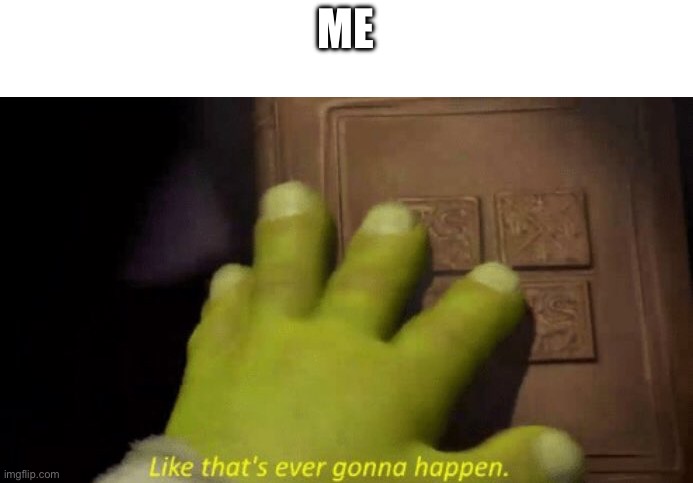 Like that's ever gonna happen. | ME | image tagged in like that's ever gonna happen | made w/ Imgflip meme maker