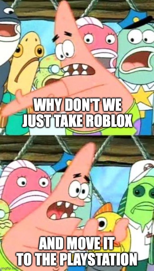 Put It Somewhere Else Patrick Meme | WHY DON'T WE JUST TAKE ROBLOX; AND MOVE IT TO THE PLAYSTATION | image tagged in memes,put it somewhere else patrick | made w/ Imgflip meme maker