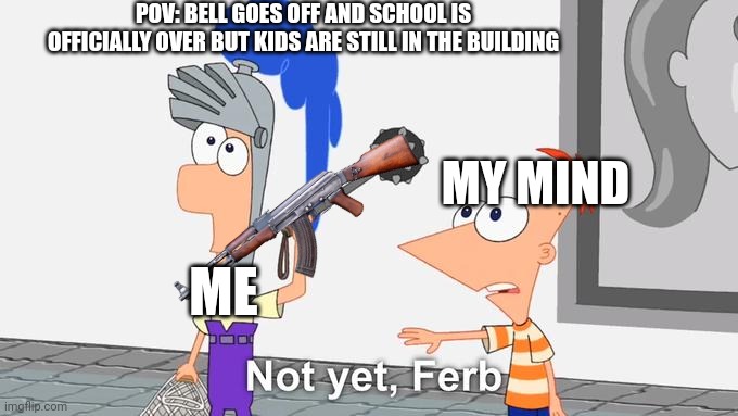 Maybe tomorrow.. | POV: BELL GOES OFF AND SCHOOL IS OFFICIALLY OVER BUT KIDS ARE STILL IN THE BUILDING; MY MIND; ME | image tagged in not yet ferb | made w/ Imgflip meme maker