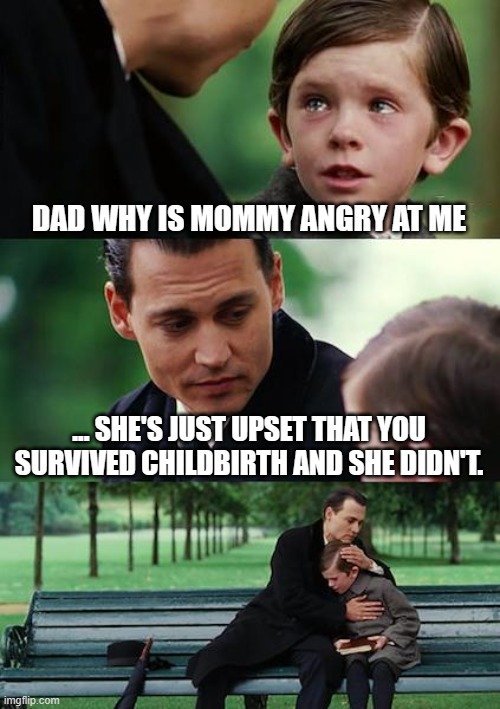 Finding Neverland Meme | DAD WHY IS MOMMY ANGRY AT ME; ... SHE'S JUST UPSET THAT YOU SURVIVED CHILDBIRTH AND SHE DIDN'T. | image tagged in memes,finding neverland | made w/ Imgflip meme maker