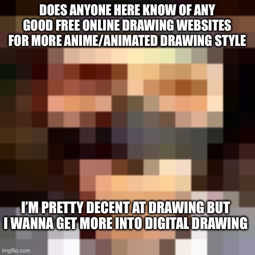 Help a brother out | DOES ANYONE HERE KNOW OF ANY GOOD FREE ONLINE DRAWING WEBSITES FOR MORE ANIME/ANIMATED DRAWING STYLE; I’M PRETTY DECENT AT DRAWING BUT I WANNA GET MORE INTO DIGITAL DRAWING | image tagged in retro spy | made w/ Imgflip meme maker