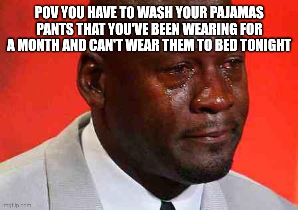 crying michael jordan | POV YOU HAVE TO WASH YOUR PAJAMAS PANTS THAT YOU'VE BEEN WEARING FOR A MONTH AND CAN'T WEAR THEM TO BED TONIGHT | image tagged in crying michael jordan | made w/ Imgflip meme maker