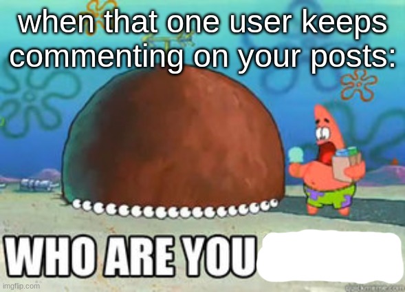 Who are you people | when that one user keeps commenting on your posts: | image tagged in who are you people | made w/ Imgflip meme maker