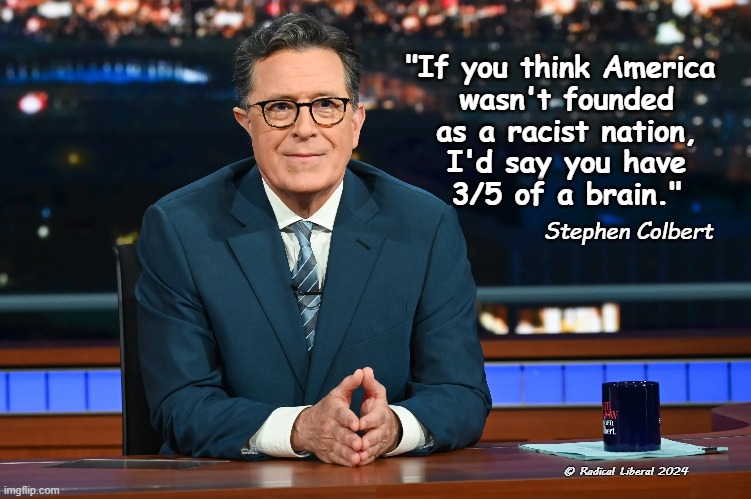 Stephen Colbert slams Nikki Haley | "If you think America
 wasn't founded
 as a racist nation,
 I'd say you have
 3/5 of a brain."; Stephen Colbert; © Radical Liberal 2024 | image tagged in racism,stephen colbert,nikki haley,america,founded | made w/ Imgflip meme maker