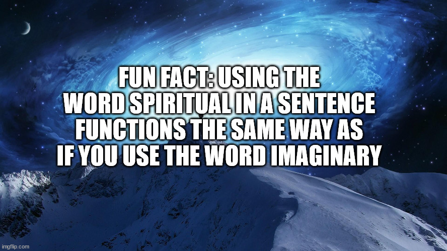 spiritual vs imaginary | FUN FACT: USING THE WORD SPIRITUAL IN A SENTENCE FUNCTIONS THE SAME WAY AS IF YOU USE THE WORD IMAGINARY | image tagged in spirituality | made w/ Imgflip meme maker