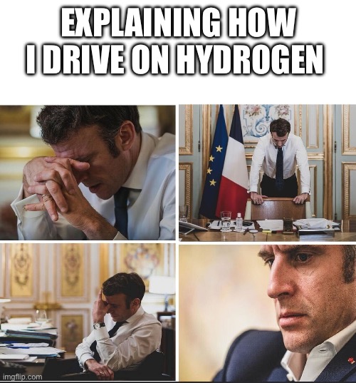 Frustrated Macron | EXPLAINING HOW I DRIVE ON HYDROGEN | image tagged in frustrated macron | made w/ Imgflip meme maker