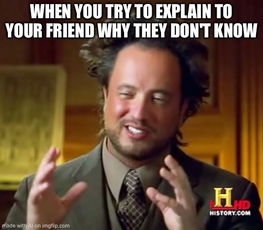 Ancient Aliens | WHEN YOU TRY TO EXPLAIN TO YOUR FRIEND WHY THEY DON'T KNOW | image tagged in memes,ancient aliens | made w/ Imgflip meme maker