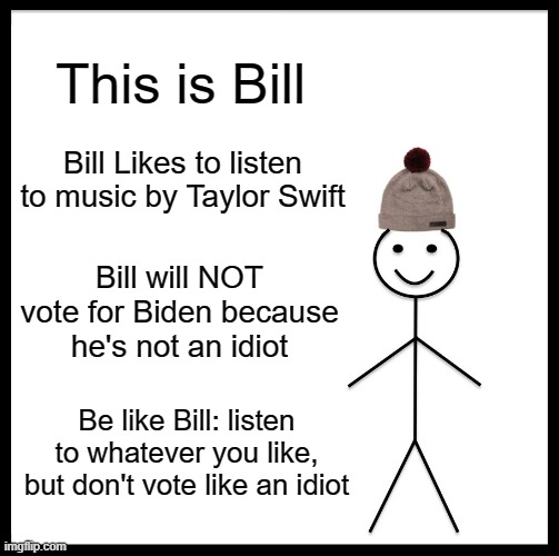 Be like Bill | This is Bill; Bill Likes to listen to music by Taylor Swift; Bill will NOT vote for Biden because he's not an idiot; Be like Bill: listen to whatever you like, but don't vote like an idiot | image tagged in biden,trump,taylor swift | made w/ Imgflip meme maker