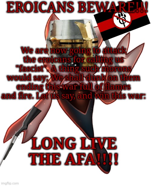 ghourien | EROICANS BEWARE!!! We are now going to attack the eroicans for calling us "fascist". A thing such morons would say; We shall dunk on them ending this war full of flames and fire. Let us say, and win this war:; LONG LIVE THE AFA!!!! | image tagged in ghourien | made w/ Imgflip meme maker