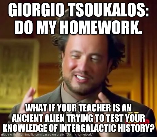 Aliens | GIORGIO TSOUKALOS: DO MY HOMEWORK. WHAT IF YOUR TEACHER IS AN ANCIENT ALIEN TRYING TO TEST YOUR KNOWLEDGE OF INTERGALACTIC HISTORY? | image tagged in memes,ancient aliens | made w/ Imgflip meme maker