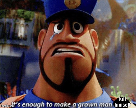 It's enough to make a grown man cry | Kill himself | image tagged in it's enough to make a grown man cry | made w/ Imgflip meme maker