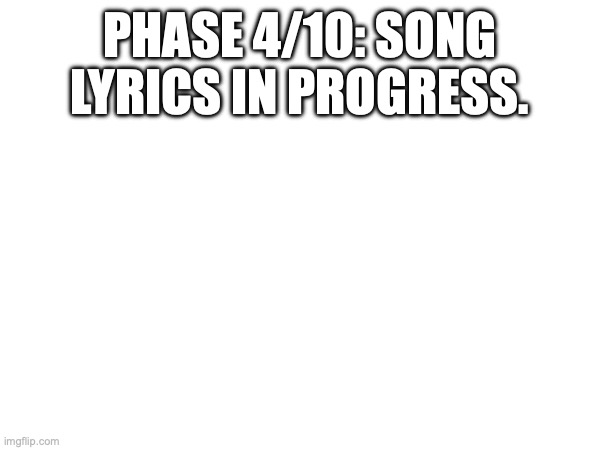 Update: 4/10 | PHASE 4/10: SONG LYRICS IN PROGRESS. | image tagged in updates,announcements,song | made w/ Imgflip meme maker