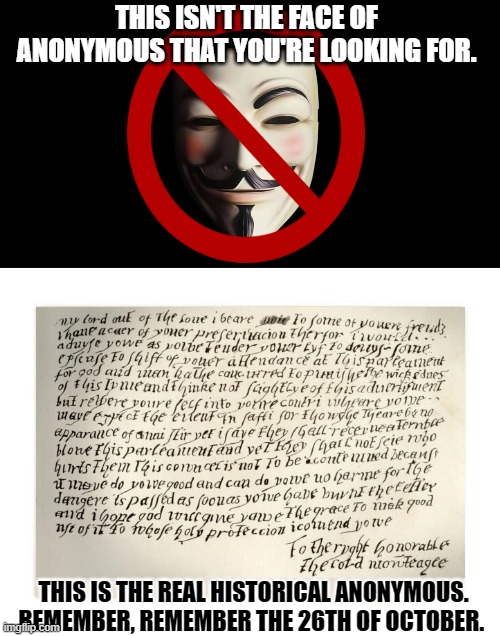 THIS ISN'T THE FACE OF ANONYMOUS THAT YOU'RE LOOKING FOR. THIS IS THE REAL HISTORICAL ANONYMOUS.  REMEMBER, REMEMBER THE 26TH OF OCTOBER. | image tagged in guy fawkes,blank envelope | made w/ Imgflip meme maker