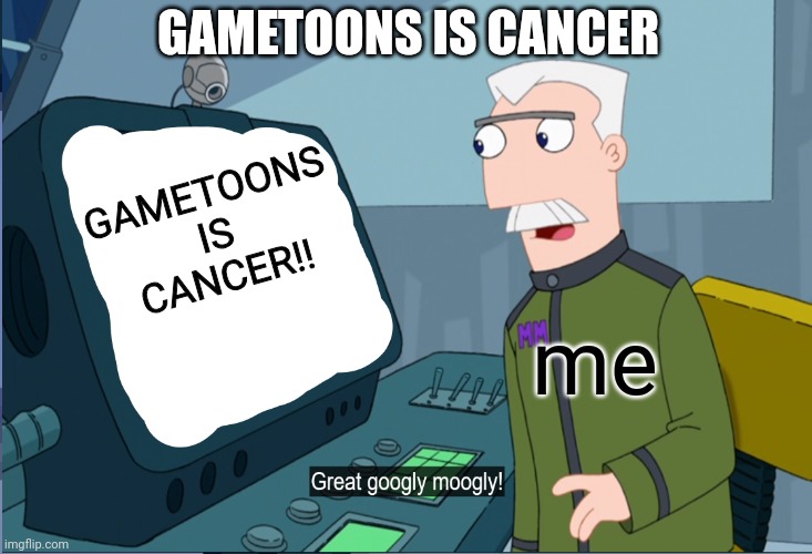 Gametoons is cancer! | GAMETOONS IS CANCER; GAMETOONS IS CANCER!! me | image tagged in monagram great googly moogly | made w/ Imgflip meme maker
