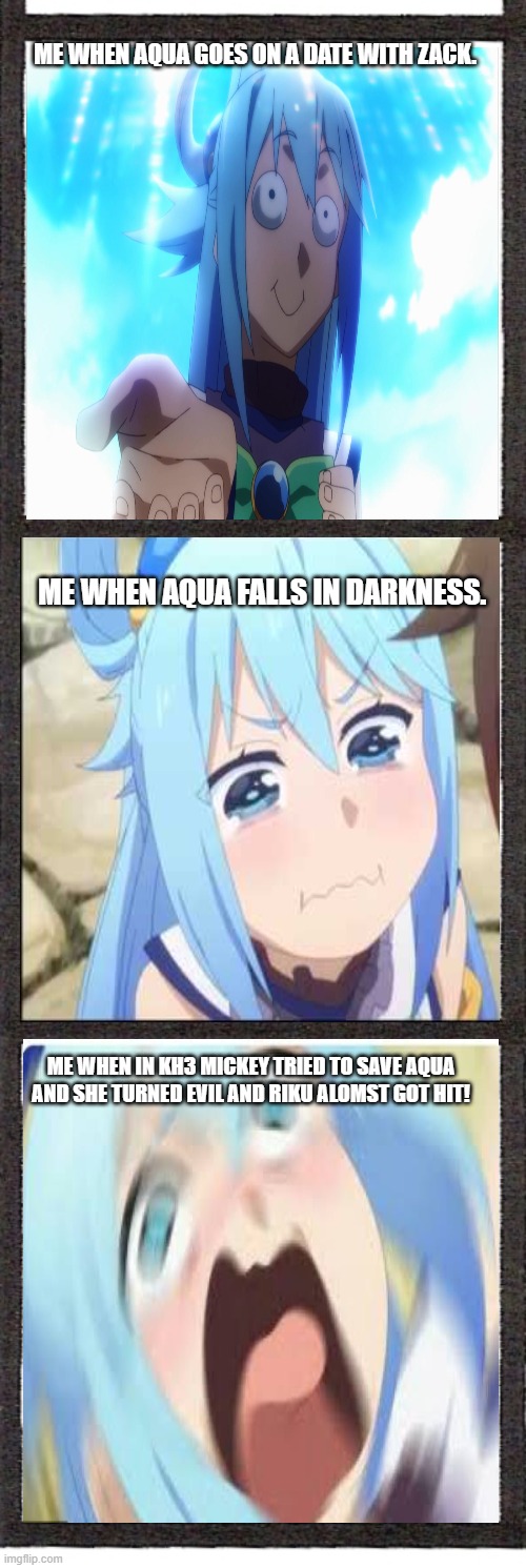 Aqua meme | ME WHEN AQUA GOES ON A DATE WITH ZACK. ME WHEN AQUA FALLS IN DARKNESS. ME WHEN IN KH3 MICKEY TRIED TO SAVE AQUA AND SHE TURNED EVIL AND RIKU ALMOST GOT HIT! | image tagged in kingdom hearts | made w/ Imgflip meme maker