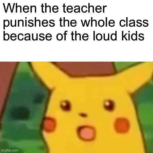 Surprised Pikachu | When the teacher punishes the whole class because of the loud kids | image tagged in memes,surprised pikachu | made w/ Imgflip meme maker