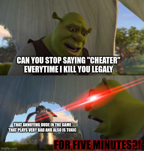 If I say how many of these people I found, imgflip would crash. | CAN YOU STOP SAYING "CHEATER" EVERYTIME I KILL YOU LEGALY; THAT ANNOYING DUDE IN THE GAME THAT PLAYS VERY BAD AND ALSO IS TOXIC; FOR FIVE MINUTES?! | image tagged in shrek for five minutes | made w/ Imgflip meme maker
