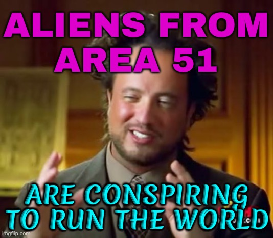 Aliens From Area 51 Are Conspiring To Run The World | ALIENS FROM
AREA 51; ARE CONSPIRING TO RUN THE WORLD | image tagged in memes,ancient aliens,ufos,aliens,why aliens won't talk to us,evil government | made w/ Imgflip meme maker