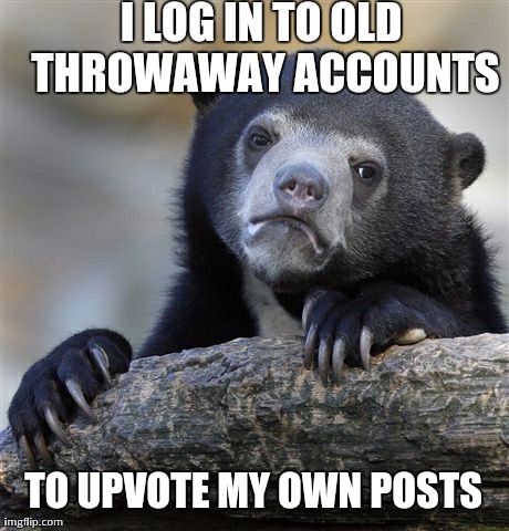 Confession Bear Meme | I LOG IN TO OLD THROWAWAY ACCOUNTS TO UPVOTE MY OWN POSTS | image tagged in memes,confession bear,AdviceAnimals | made w/ Imgflip meme maker
