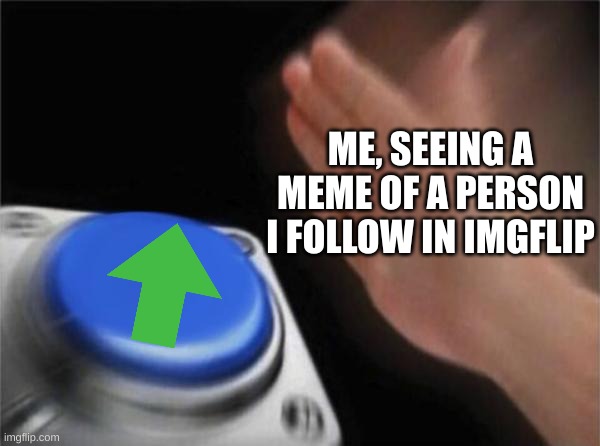 How you get points. | ME, SEEING A MEME OF A PERSON I FOLLOW IN IMGFLIP | image tagged in memes,blank nut button | made w/ Imgflip meme maker