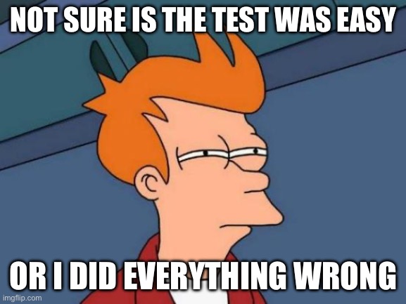 Futurama Fry | NOT SURE IS THE TEST WAS EASY; OR I DID EVERYTHING WRONG | image tagged in memes,futurama fry | made w/ Imgflip meme maker