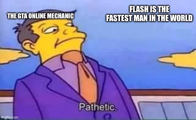 skinner pathetic | THE GTA ONLINE MECHANIC; FLASH IS THE FASTEST MAN IN THE WORLD | image tagged in skinner pathetic | made w/ Imgflip meme maker