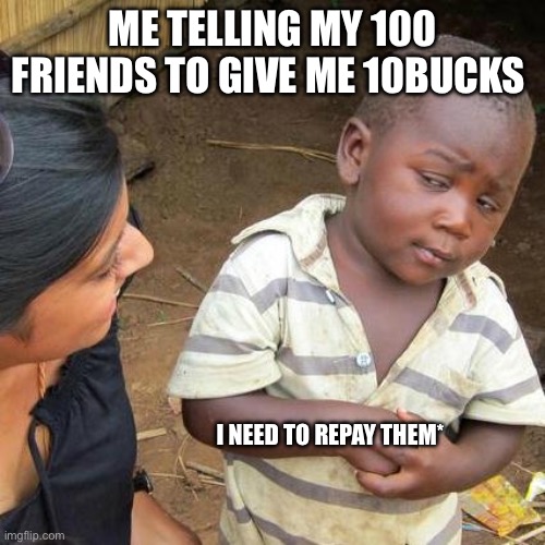 Yes | ME TELLING MY 100 FRIENDS TO GIVE ME 10BUCKS; I NEED TO REPAY THEM* | image tagged in memes,third world skeptical kid | made w/ Imgflip meme maker