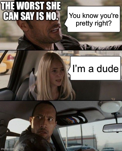 It was a no right? RIGHT? | THE WORST SHE CAN SAY IS NO. You know you're pretty right? I’m a dude | image tagged in memes,the rock driving | made w/ Imgflip meme maker