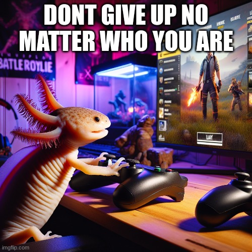 Dont give up | DONT GIVE UP NO MATTER WHO YOU ARE | image tagged in axolotl,gaming | made w/ Imgflip meme maker
