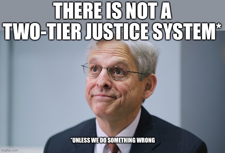 Merrick Garland | THERE IS NOT A TWO-TIER JUSTICE SYSTEM* *UNLESS WE DO SOMETHING WRONG | image tagged in merrick garland | made w/ Imgflip meme maker