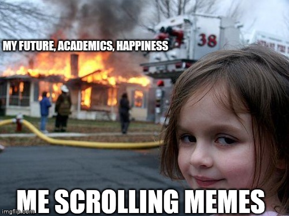 Chill life | MY FUTURE, ACADEMICS, HAPPINESS; ME SCROLLING MEMES | image tagged in memes,disaster girl | made w/ Imgflip meme maker