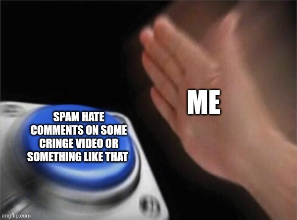 Blank Nut Button | ME; SPAM HATE COMMENTS ON SOME CRINGE VIDEO OR SOMETHING LIKE THAT | image tagged in memes,blank nut button | made w/ Imgflip meme maker